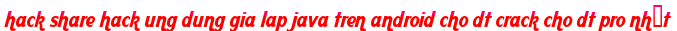 hack share hack ung dung gia lap java tren android cho dt crack cho dt pro nhất moi